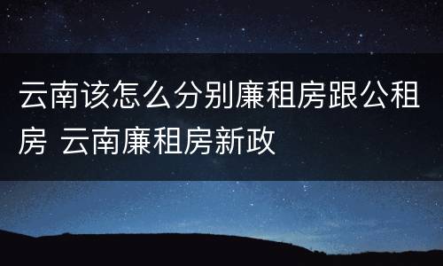 云南该怎么分别廉租房跟公租房 云南廉租房新政