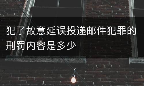 犯了故意延误投递邮件犯罪的刑罚内容是多少