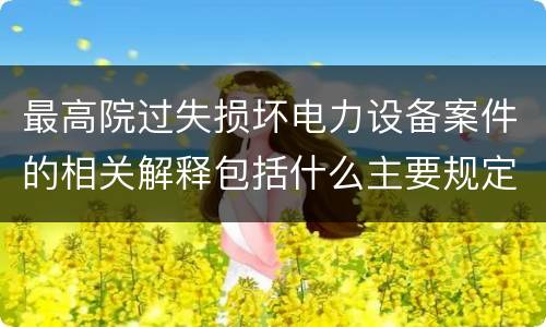 最高院过失损坏电力设备案件的相关解释包括什么主要规定