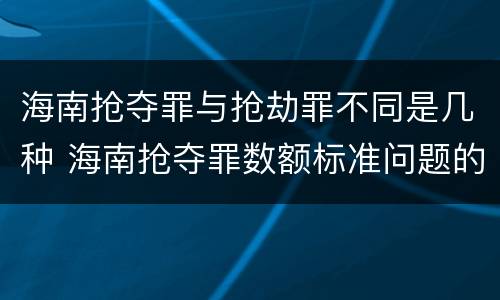 海南抢夺罪与抢劫罪不同是几种 海南抢夺罪数额标准问题的规定
