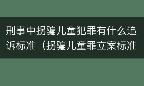 刑事中拐骗儿童犯罪有什么追诉标准（拐骗儿童罪立案标准）