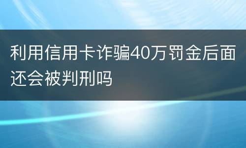 利用信用卡诈骗40万罚金后面还会被判刑吗