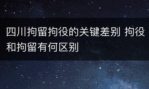 四川拘留拘役的关键差别 拘役和拘留有何区别