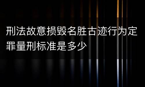 刑法故意损毁名胜古迹行为定罪量刑标准是多少