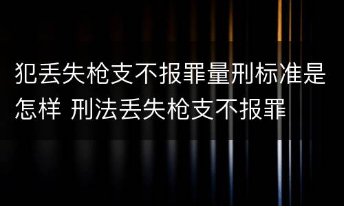 犯丢失枪支不报罪量刑标准是怎样 刑法丢失枪支不报罪
