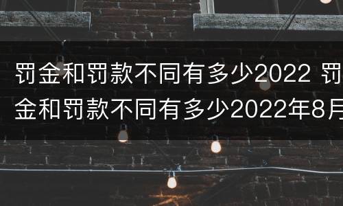 罚金和罚款不同有多少2022 罚金和罚款不同有多少2022年8月