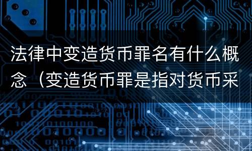 法律中变造货币罪名有什么概念（变造货币罪是指对货币采用什么等方法）