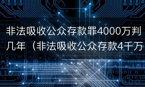 非法吸收公众存款罪4000万判几年（非法吸收公众存款4千万入刑几年）