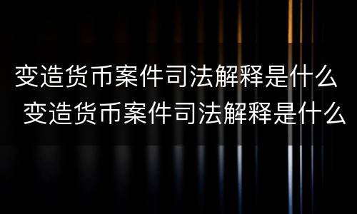 变造货币案件司法解释是什么 变造货币案件司法解释是什么意思