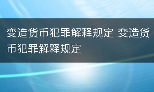 变造货币犯罪解释规定 变造货币犯罪解释规定