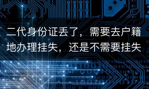 二代身份证丢了，需要去户籍地办理挂失，还是不需要挂失