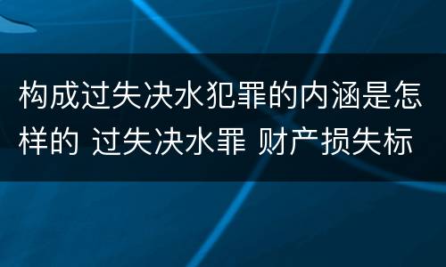 构成过失决水犯罪的内涵是怎样的 过失决水罪 财产损失标准