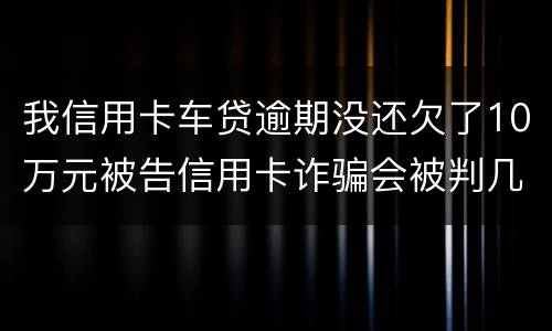我信用卡车贷逾期没还欠了10万元被告信用卡诈骗会被判几年