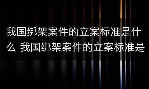 我国绑架案件的立案标准是什么 我国绑架案件的立案标准是什么呢