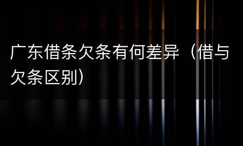 广东借条欠条有何差异（借与欠条区别）