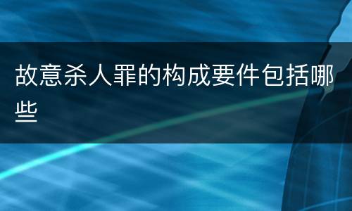 故意杀人罪的构成要件包括哪些