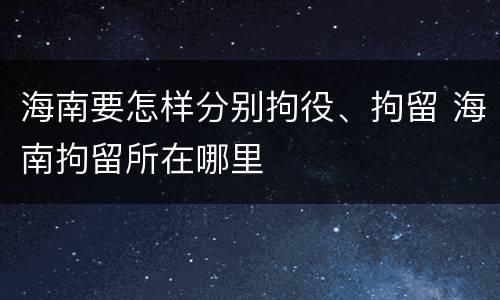 海南要怎样分别拘役、拘留 海南拘留所在哪里