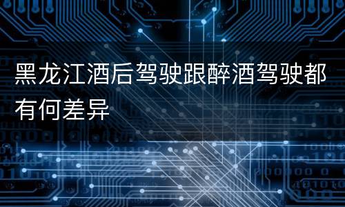 黑龙江酒后驾驶跟醉酒驾驶都有何差异