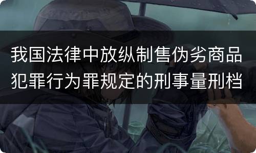 我国法律中放纵制售伪劣商品犯罪行为罪规定的刑事量刑档次是多少