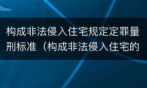 构成非法侵入住宅规定定罪量刑标准（构成非法侵入住宅的 条件）