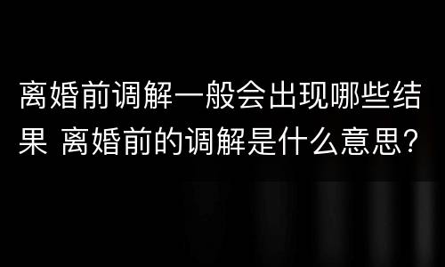 离婚前调解一般会出现哪些结果 离婚前的调解是什么意思?