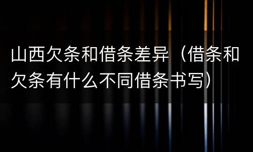 山西欠条和借条差异（借条和欠条有什么不同借条书写）