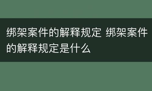 绑架案件的解释规定 绑架案件的解释规定是什么