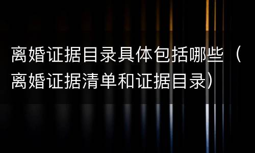 离婚证据目录具体包括哪些（离婚证据清单和证据目录）