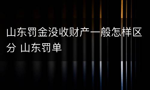 山东罚金没收财产一般怎样区分 山东罚单