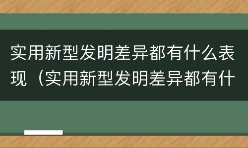 实用新型发明差异都有什么表现（实用新型发明差异都有什么表现和意义）