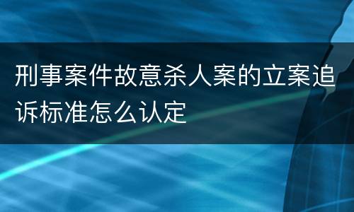 刑事案件故意杀人案的立案追诉标准怎么认定