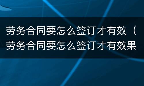 劳务合同要怎么签订才有效（劳务合同要怎么签订才有效果）