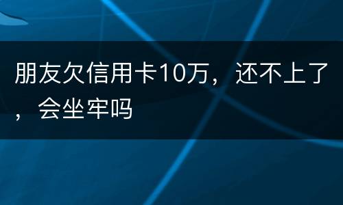朋友欠信用卡10万，还不上了，会坐牢吗