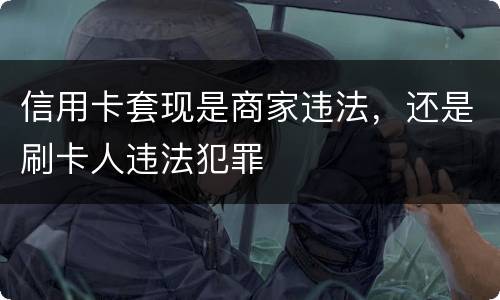 信用卡套现是商家违法，还是刷卡人违法犯罪