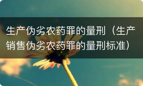 生产伪劣农药罪的量刑（生产销售伪劣农药罪的量刑标准）