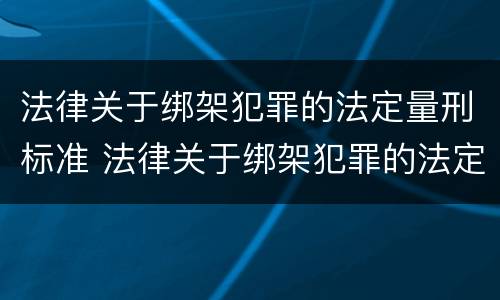 法律关于绑架犯罪的法定量刑标准 法律关于绑架犯罪的法定量刑标准是
