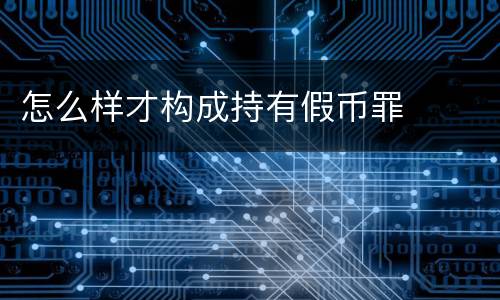 怎么样才构成持有假币罪