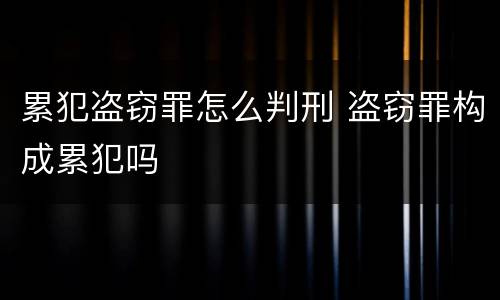 累犯盗窃罪怎么判刑 盗窃罪构成累犯吗