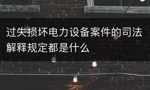 过失损坏电力设备案件的司法解释规定都是什么