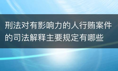 刑法对有影响力的人行贿案件的司法解释主要规定有哪些