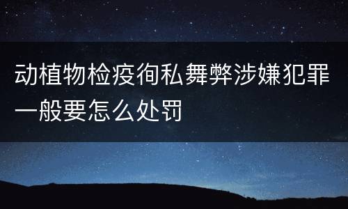 动植物检疫徇私舞弊涉嫌犯罪一般要怎么处罚