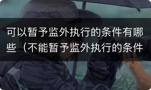 可以暂予监外执行的条件有哪些（不能暂予监外执行的条件是什么）