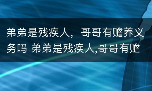 弟弟是残疾人，哥哥有赡养义务吗 弟弟是残疾人,哥哥有赡养义务吗对吗