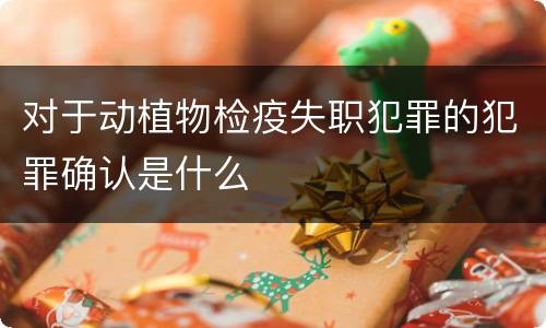 对于动植物检疫失职犯罪的犯罪确认是什么