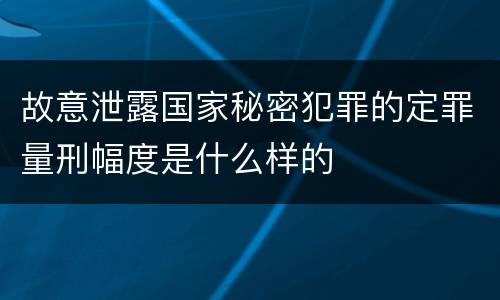 故意泄露国家秘密犯罪的定罪量刑幅度是什么样的