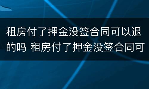 租房付了押金没签合同可以退的吗 租房付了押金没签合同可以退的吗