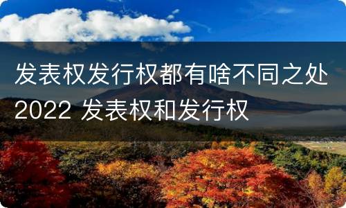 发表权发行权都有啥不同之处2022 发表权和发行权