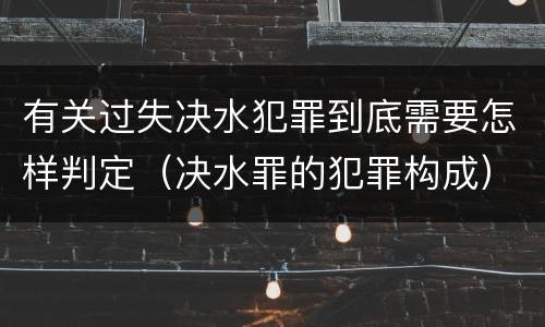 有关过失决水犯罪到底需要怎样判定（决水罪的犯罪构成）