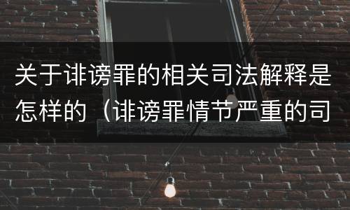 关于诽谤罪的相关司法解释是怎样的（诽谤罪情节严重的司法解释）