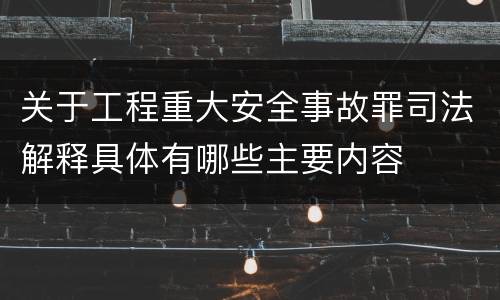 关于工程重大安全事故罪司法解释具体有哪些主要内容